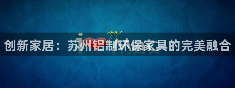 tp钱包app官方下载安卓最新版本领：创新家居：苏州铝制环保