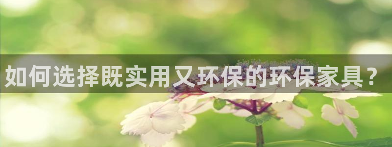 tptp下载taptap：如何选择既实用又环保的环保家具？